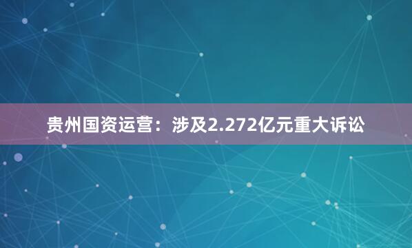 贵州国资运营：涉及2.272亿元重大诉讼