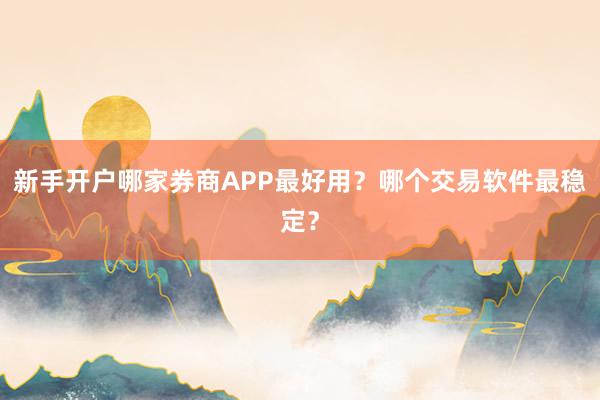 新手开户哪家券商APP最好用？哪个交易软件最稳定？