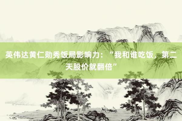 英伟达黄仁勋秀饭局影响力：“我和谁吃饭，第二天股价就翻倍”