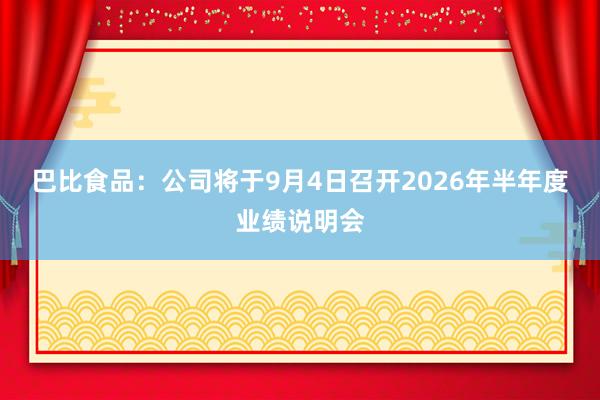 巴比食品：公司将于9月4日召开2026年半年度业绩说明会
