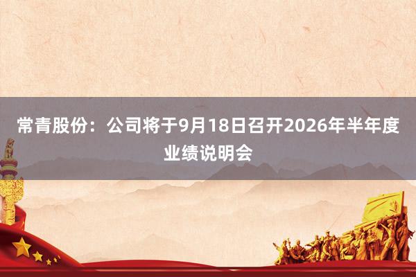 常青股份：公司将于9月18日召开2026年半年度业绩说明会