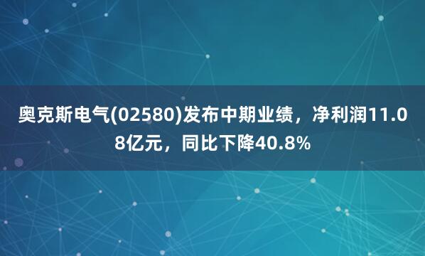 奥克斯电气(02580)发布中期业绩，净利润11.08亿元，同比下降40.8%