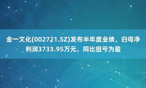 金一文化(002721.SZ)发布半年度业绩，归母净利润3733.95万元，同比扭亏为盈