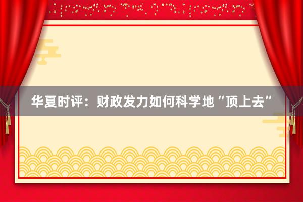 华夏时评：财政发力如何科学地“顶上去”