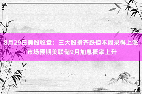 8月29日美股收盘：三大股指齐跌但本周录得上涨 市场预期美联储9月加息概率上升