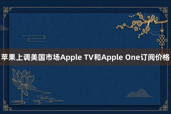 苹果上调美国市场Apple TV和Apple One订阅价格