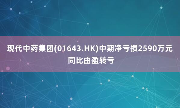 现代中药集团(01643.HK)中期净亏损2590万元 同比由盈转亏