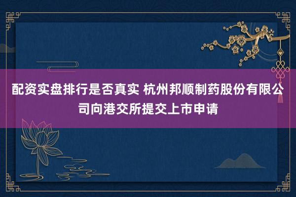 配资实盘排行是否真实 杭州邦顺制药股份有限公司向港交所提交上市申请