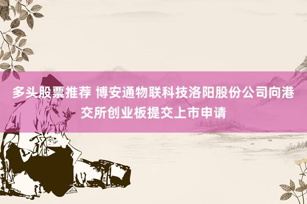 多头股票推荐 博安通物联科技洛阳股份公司向港交所创业板提交上市申请