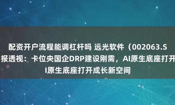 配资开户流程能调杠杆吗 远光软件（002063.SZ）2026中报透视：卡位央国企DRP建设刚需，AI原生底座打开成长新空间
