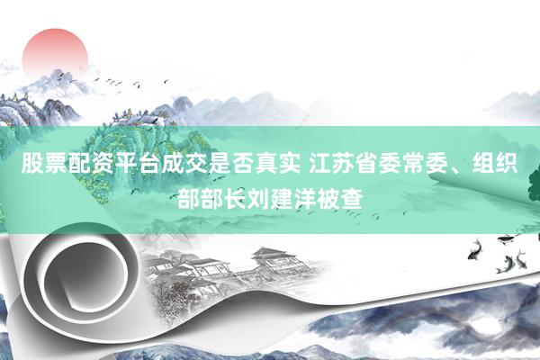 股票配资平台成交是否真实 江苏省委常委、组织部部长刘建洋被查