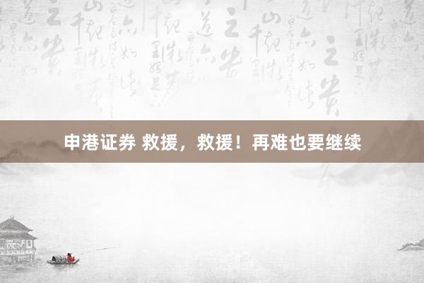 申港证券 救援，救援！再难也要继续