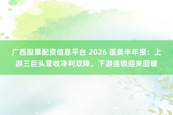 广西股票配资信息平台 2026 医美半年报：上游三巨头营收净利双降，下游连锁迎来回暖