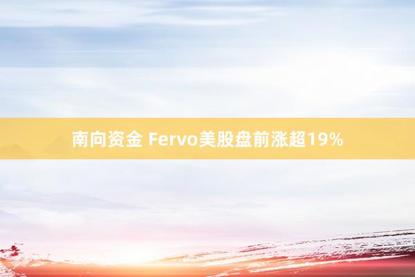 南向资金 Fervo美股盘前涨超19%