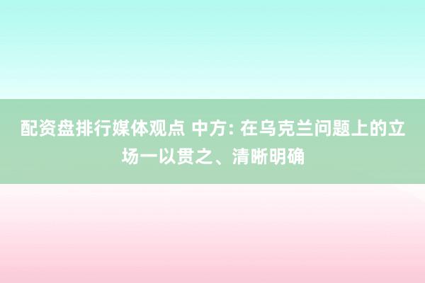 配资盘排行媒体观点 中方: 在乌克兰问题上的立场一以贯之、清晰明确