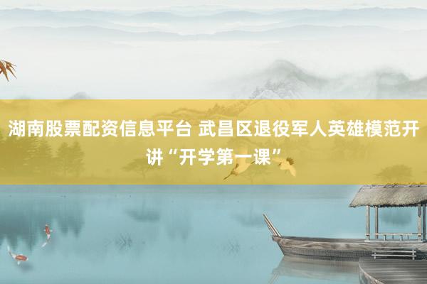 湖南股票配资信息平台 武昌区退役军人英雄模范开讲“开学第一课”