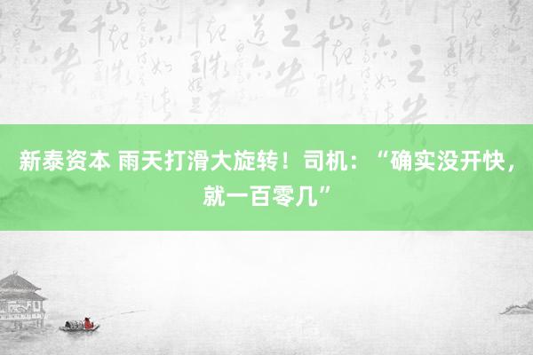 新泰资本 雨天打滑大旋转！司机：“确实没开快，就一百零几”