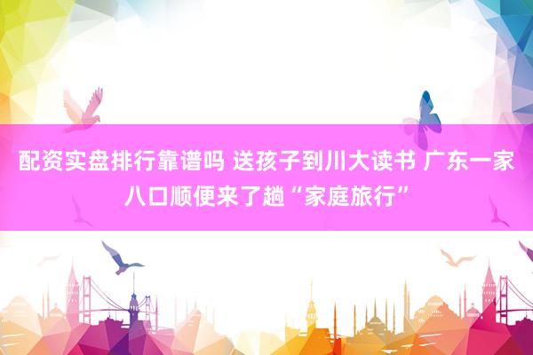配资实盘排行靠谱吗 送孩子到川大读书 广东一家八口顺便来了趟“家庭旅行”