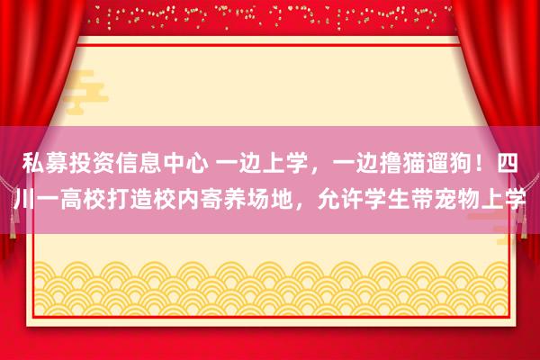 私募投资信息中心 一边上学，一边撸猫遛狗！四川一高校打造校内寄养场地，允许学生带宠物上学