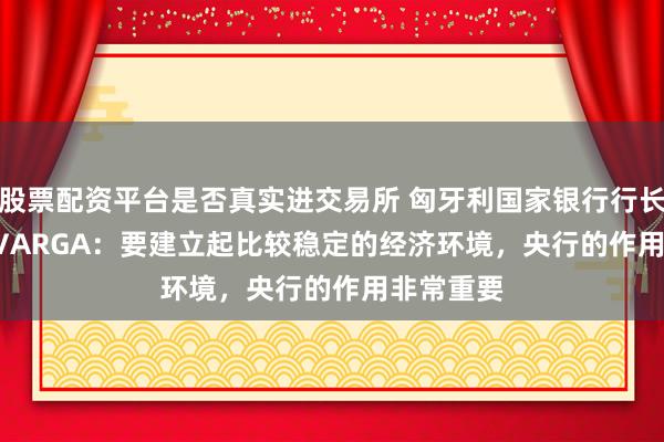 股票配资平台是否真实进交易所 匈牙利国家银行行长Mihály VARGA：要建立起比较稳定的经济环境，央行的作用非常重要