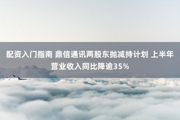 配资入门指南 鼎信通讯两股东抛减持计划 上半年营业收入同比降逾35%