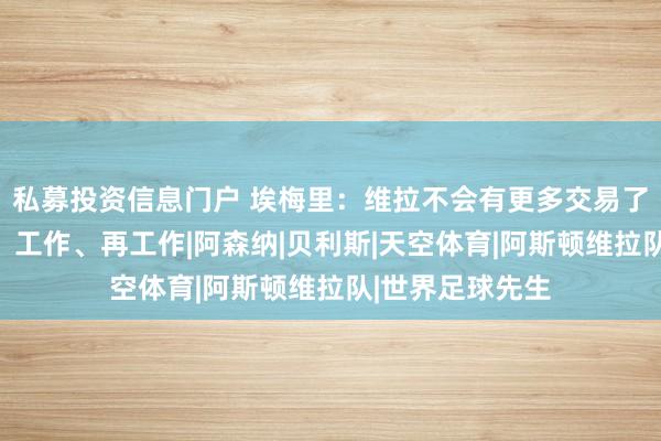 私募投资信息门户 埃梅里：维拉不会有更多交易了，现在要工作、工作、再工作|阿森纳|贝利斯|天空体育|阿斯顿维拉队|世界足球先生