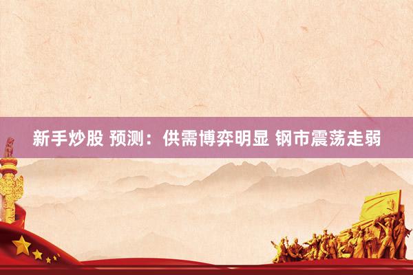 新手炒股 预测：供需博弈明显 钢市震荡走弱