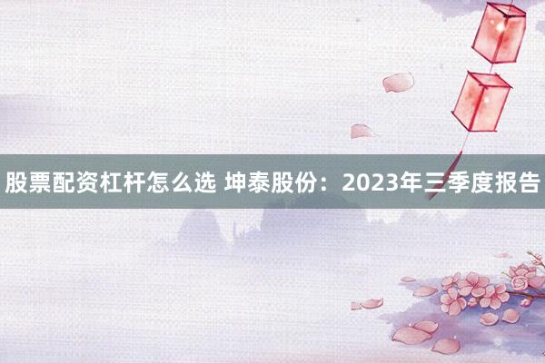 股票配资杠杆怎么选 坤泰股份：2023年三季度报告