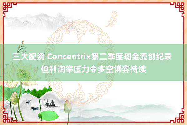 三大配资 Concentrix第二季度现金流创纪录 但利润率压力令多空博弈持续