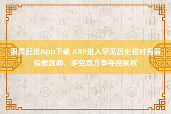 股票配资App下载 XRP进入罕见历史相对强弱指数区间，多空双方争夺控制权