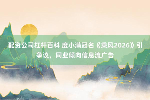 配资公司杠杆百科 度小满冠名《乘风2026》引争议，同业倾向信息流广告