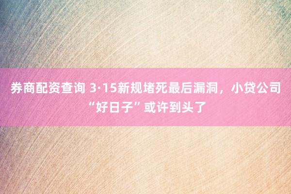 券商配资查询 3·15新规堵死最后漏洞，小贷公司“好日子”或许到头了