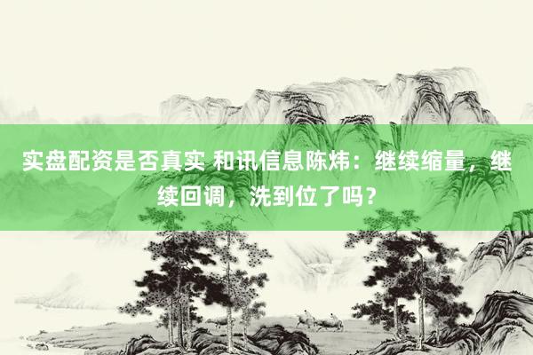 实盘配资是否真实 和讯信息陈炜：继续缩量，继续回调，洗到位了吗？