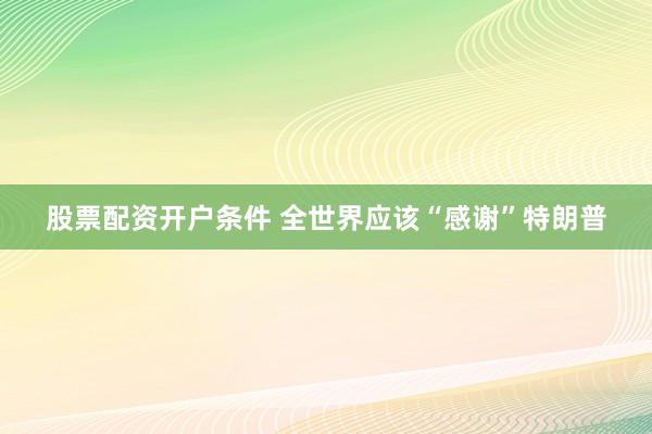股票配资开户条件 全世界应该“感谢”特朗普