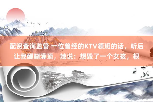 配资查询监管 一位曾经的KTV领班的话，听后让我醍醐灌顶，她说：想毁了一个女孩，根
