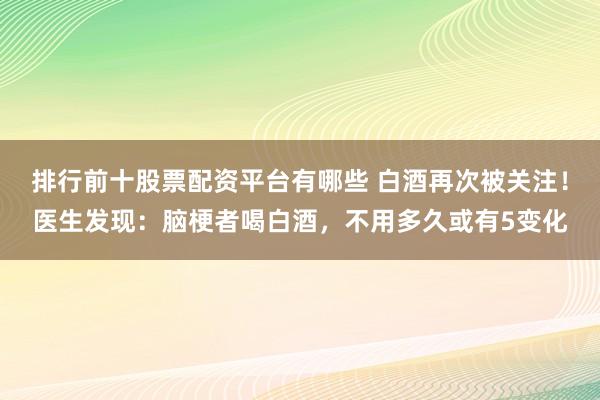 排行前十股票配资平台有哪些 白酒再次被关注！医生发现：脑梗者喝白酒，不用多久或有5变化