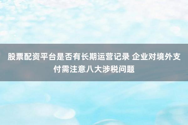 股票配资平台是否有长期运营记录 企业对境外支付需注意八大涉税问题