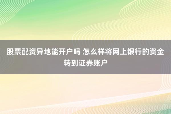 股票配资异地能开户吗 怎么样将网上银行的资金转到证券账户