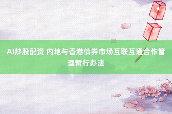 AI炒股配资 内地与香港债券市场互联互通合作管理暂行办法