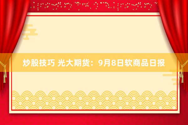 炒股技巧 光大期货：9月8日软商品日报