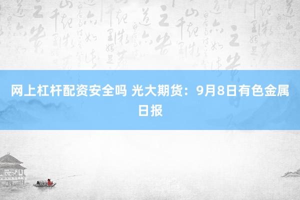 网上杠杆配资安全吗 光大期货：9月8日有色金属日报