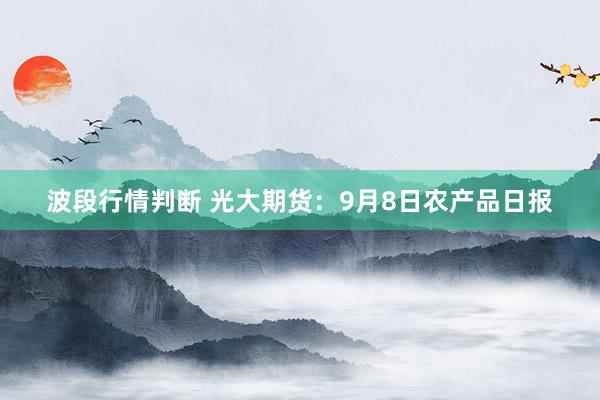 波段行情判断 光大期货：9月8日农产品日报