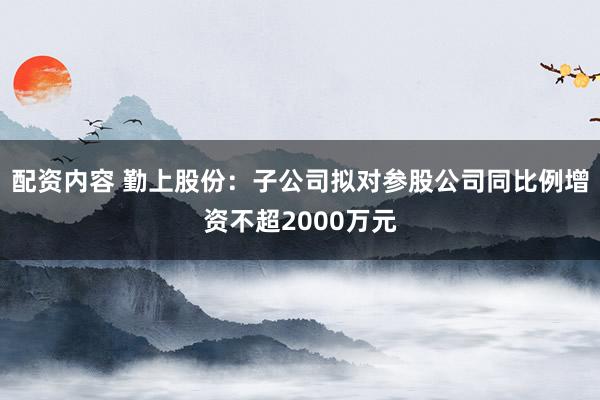 配资内容 勤上股份：子公司拟对参股公司同比例增资不超2000万元