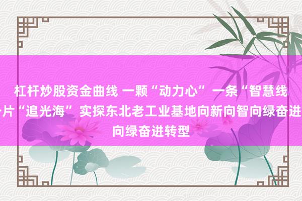 杠杆炒股资金曲线 一颗“动力心” 一条“智慧线” 一片“追光海” 实探东北老工业基地向新向智向绿奋进转型