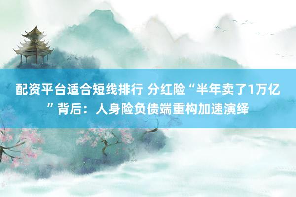 配资平台适合短线排行 分红险“半年卖了1万亿”背后：人身险负债端重构加速演绎