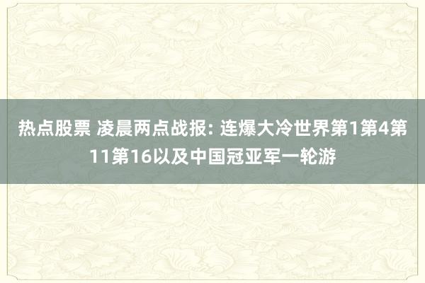 热点股票 凌晨两点战报: 连爆大冷世界第1第4第11第16以及中国冠亚军一轮游