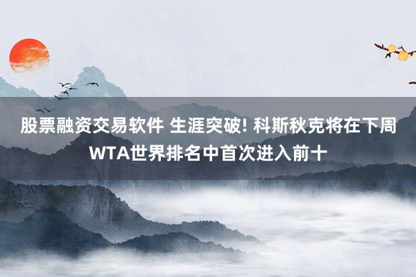股票融资交易软件 生涯突破! 科斯秋克将在下周WTA世界排名中首次进入前十