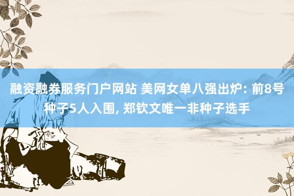 融资融券服务门户网站 美网女单八强出炉: 前8号种子5人入围, 郑钦文唯一非种子选手
