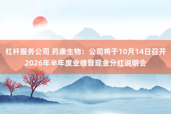 杠杆服务公司 药康生物：公司将于10月14日召开2026年半年度业绩暨现金分红说明会