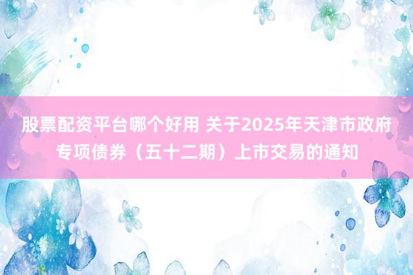 股票配资平台哪个好用 关于2025年天津市政府专项债券（五十二期）上市交易的通知